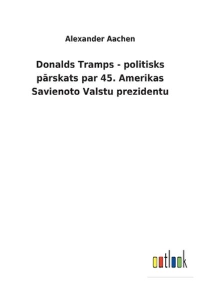 Cover for Alexander Aachen · Donalds Tramps - politisks parskats par 45. Amerikas Savienoto Valstu prezidentu (Paperback Book) (2022)