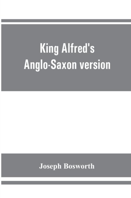 Cover for Joseph Bosworth · King Alfred's Anglo-Saxon version of the Compendious history of the world by Orosius. Containing, --facsimile specimens of the Lauderdale and Cotton mss., a preface describing these mss., etc., an introduction--on Orosius and his work; the Anglo-Saxon tex (Paperback Book) (2019)