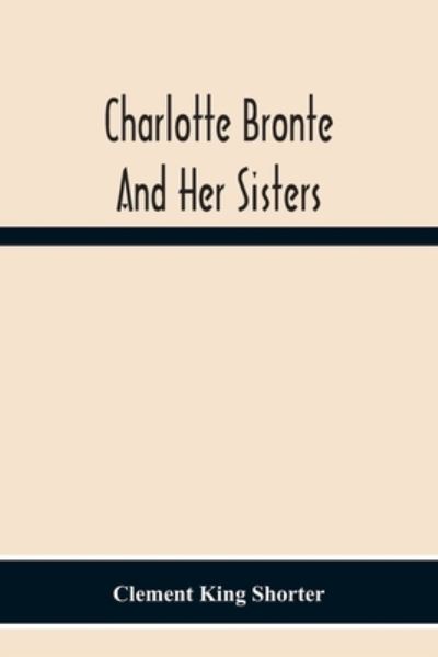 Charlotte Bronte? And Her Sisters - Clement King Shorter - Books - Alpha Edition - 9789354301186 - November 23, 2020
