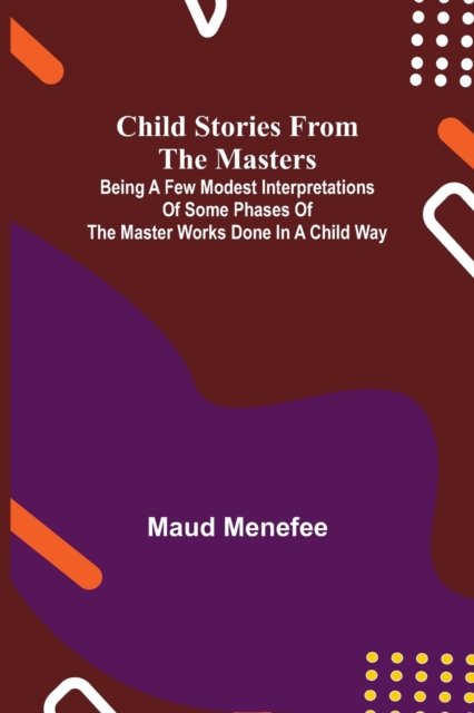 Cover for Maud Menefee · Child Stories from the Masters; Being a Few Modest Interpretations of Some Phases of the Master Works Done in a Child Way (Paperback Book) (2021)