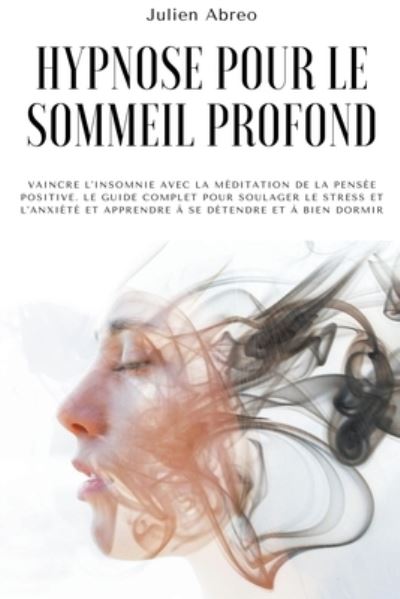 Cover for Julien Abreo · Hypnose pour le sommeil profond: Vaincre l'insomnie avec la meditation de la pensee positive. Le guide complet pour soulager le stress et l'anxiete et apprendre a se detendre et a bien dormir (Paperback Book) (2021)