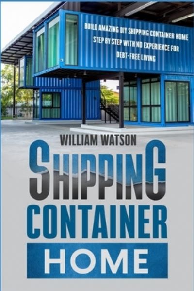 Cover for William Watson · Shipping Container Home: Build your new Amazing DIY House Step by Step with no Experience For Debt-Free Living (Paperback Book) (2021)