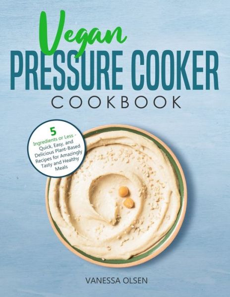 Cover for Olsen Vanessa Olsen · Vegan Pressure Cooker Cookbook: 5 Ingredients or Less - Quick, Easy, and Delicious Plant-Based Recipes for Amazingly Tasty and Healthy Meals (Paperback Book) (2020)