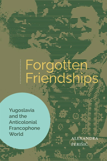 Cover for Alexandra Perisic · Forgotten Friendships: Yugoslavia and the Anticolonial Francophone World (Hardcover Book) (2025)