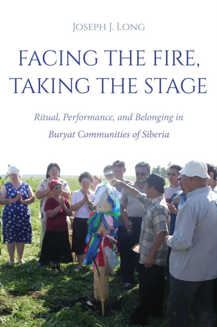 Cover for Long, Joseph J. (University of Edinburgh) · Facing the Fire, Taking the Stage: Ritual, Performance, and Belonging in Buryat Communities of Siberia (Gebundenes Buch) (2025)