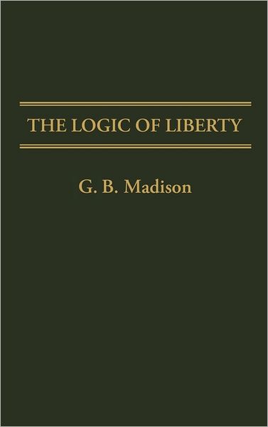 Cover for G. Madison · The Logic of Liberty - Contributions in Philosophy (Hardcover Book) (1986)