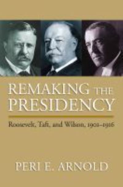 Cover for Peri E. Arnold · Remaking the Presidency: Roosevelt, Taft and Wilson, 1901-1916 (Paperback Book) (2009)