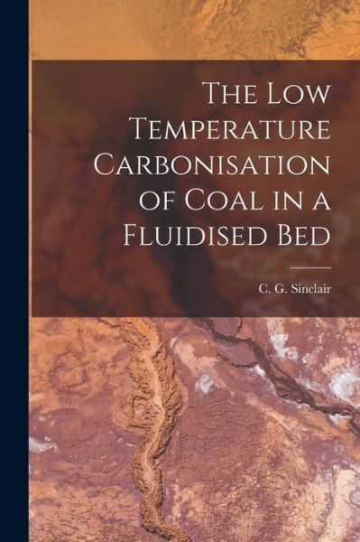 Cover for C G (Charles Gordon) 1929- Sinclair · The Low Temperature Carbonisation of Coal in a Fluidised Bed (Paperback Book) (2021)