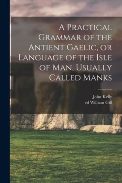 A Practical Grammar of the Antient Gaelic, or Language of the Isle of Man, Usually Called Manks - John Kelly - Kirjat - Legare Street Press - 9781014787187 - torstai 9. syyskuuta 2021