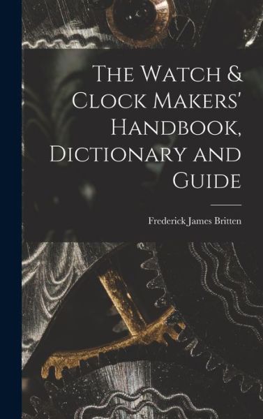 Cover for Frederick James Britten · Watch &amp; Clock Makers' Handbook, Dictionary and Guide (Bog) (2022)