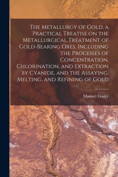 Cover for Manuel Eissler · Metallurgy of Gold, a Practical Treatise on the Metallurgical Treatment of Gold-Bearing Ores, Including the Processes of Concentration, Chlorination, and Extraction by Cyanide, and the Assaying, Melting, and Refining of Gold (Bog) (2022)