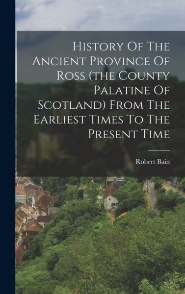 Cover for Bain Robert · History of the Ancient Province of Ross (the County Palatine of Scotland) from the Earliest Times to the Present Time (Book) (2022)