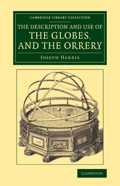 The Description and Use of the Globes, and the Orrery: To Which Is Prefixed, by Way of Introduction, a Brief Account of the Solar System - Cambridge Library Collection - Astronomy - Joseph Harris - Bøger - Cambridge University Press - 9781108080187 - 13. november 2014