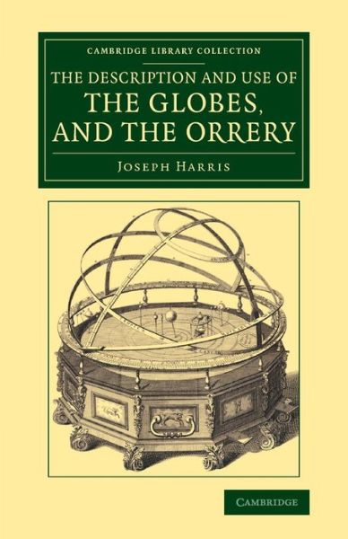 The Description and Use of the Globes, and the Orrery: To Which Is Prefixed, by Way of Introduction, a Brief Account of the Solar System - Cambridge Library Collection - Astronomy - Joseph Harris - Kirjat - Cambridge University Press - 9781108080187 - torstai 13. marraskuuta 2014