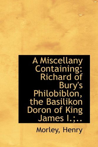 Cover for Morley Henry · A Miscellany Containing: Richard of Bury's Philobiblon, the Basilikon Doron of King James I.; .. (Paperback Book) (2009)