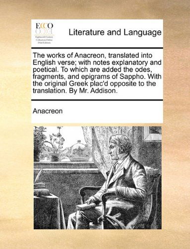 Cover for Anacreon · The Works of Anacreon, Translated into English Verse; with Notes Explanatory and Poetical. to Which Are Added the Odes, Fragments, and Epigrams of ... Opposite to the Translation. by Mr. Addison. (Paperback Book) (2010)