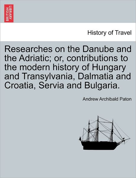 Cover for Andrew Archibald Paton · Researches on the Danube and the Adriatic; Or, Contributions to the Modern History of Hungary and Transylvania, Dalmatia and Croatia, Servia and Bulga (Paperback Book) (2011)