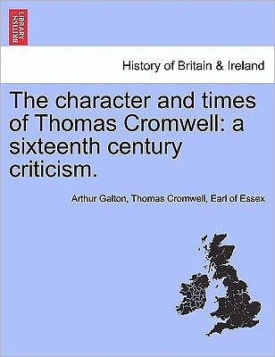 Arthur Howard Galton · The Character and Times of Thomas Cromwell: a Sixteenth Century Criticism. (Paperback Book) (2011)