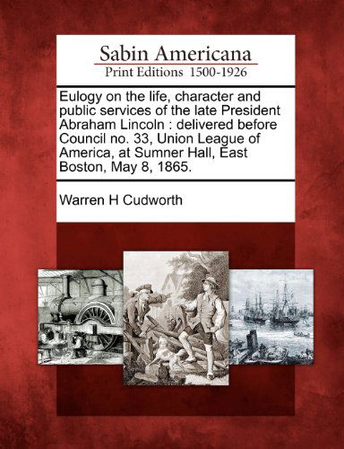 Cover for Warren H Cudworth · Eulogy on the Life, Character and Public Services of the Late President Abraham Lincoln: Delivered Before Council No. 33, Union League of America, at Sumner Hall, East Boston, May 8, 1865. (Paperback Book) (2012)