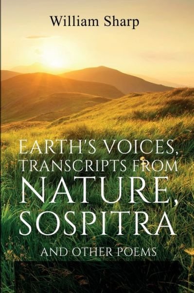 Earth's Voices, Transcripts From Nature, Sospitra: And Other Poems - William Sharp - Books - Forgotten Books - 9781396320187 - August 31, 2021