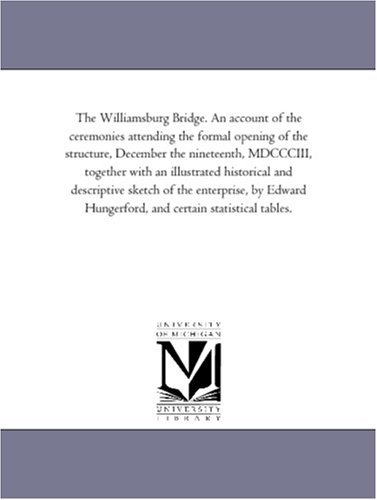 The Williamsburg Bridge. an Account of the Ceremonies Attending the Formal Opening of the Structure, December the Nineteenth, Mdccciii, Together with ... by Edward Hungerford, and Certain Sta - Michigan Historical Reprint Series - Kirjat - Scholarly Publishing Office, University  - 9781418187187 - keskiviikko 13. syyskuuta 2006