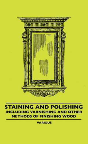 Staining and Polishing - Including Varnishing and Other Methods of Finishing Wood - V/A - Books - Cook Press - 9781445507187 - June 8, 2010