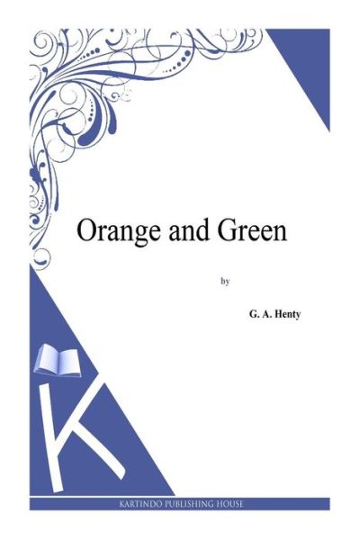 Orange and Green - G a Henty - Książki - Createspace - 9781494864187 - 2 stycznia 2014