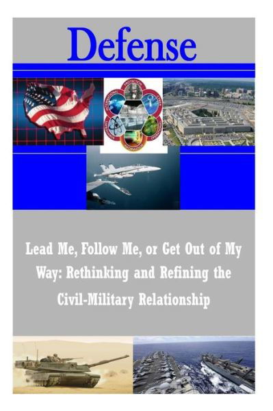 Cover for U S Army War College · Lead Me, Follow Me, or Get out of My Way: Rethinking and Refining the Civil-military Relationship (Paperback Book) (2014)