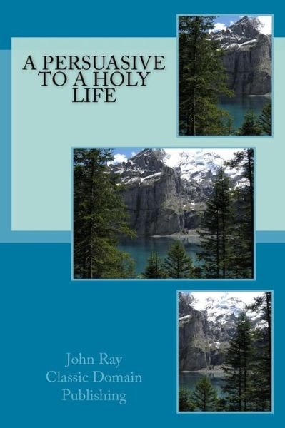 A Persuasive to a Holy Life - John Ray - Bøger - Createspace - 9781517398187 - 17. september 2015