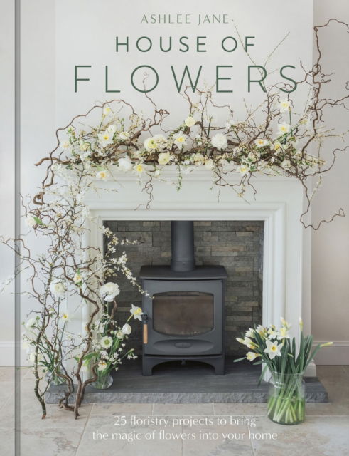 Cover for Ashlee Jane · House of Flowers: 30 floristry projects to bring the magic of flowers into your home (Hardcover Book) (2023)