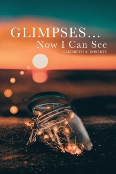 Cover for Elizabeth A Roberts · Glimpses... Now I Can See (Paperback Book) (2021)
