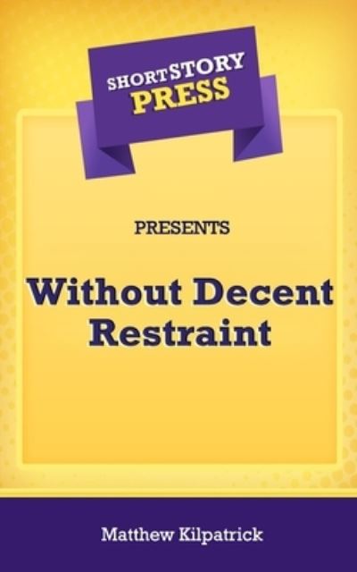 Cover for Matthew Kilpatrick · Short Story Press Presents Without Decent Restraint (Pocketbok) (2020)