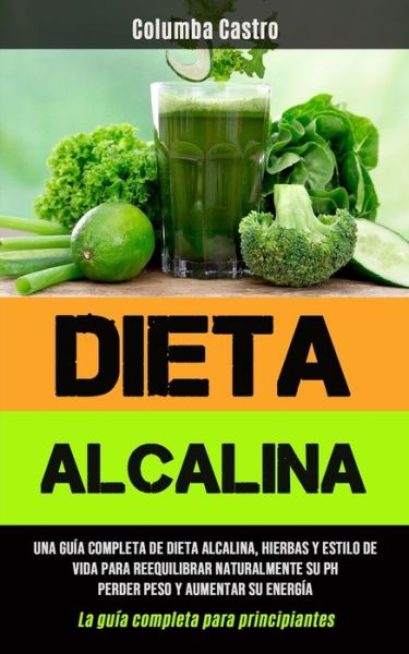 Cover for Columba Castro · Dieta Alcalina: Una guia completa de dieta alcalina, hierbas y estilo de vida para reequilibrar naturalmente su pH, perder peso y aumentar su energia (La guia completa para principiantes) (Pocketbok) (2020)