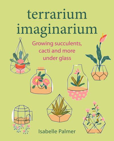 Cover for Isabelle Palmer · Terrarium Imaginarium: Growing Succulents, Cacti and More Under Glass (Hardcover Book) (2023)