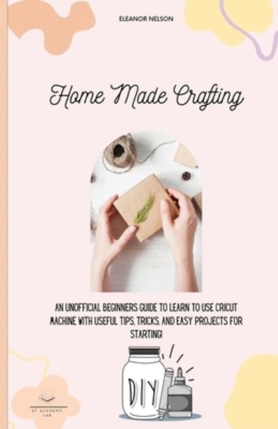 Home Made Crafting: An Unofficial Beginners Guide to Learn to Use Cricut Machine with Useful Tips, Tricks, and Easy Projects for Starting! - Eleanor Nelson - Livros - Et Alchemy Lab Ltd - 9781803002187 - 29 de agosto de 2021