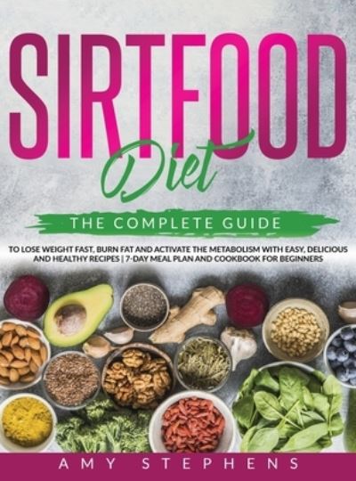 Cover for Amy Stephens · Sirtfood Diet: The Complete Guide to Lose Weight Fast, Burn Fat and Activate the Metabolism with Easy, Delicious and Healthy Recipes 7-Day Meal Plan and Cookbook for Beginners. (Hardcover Book) (2020)