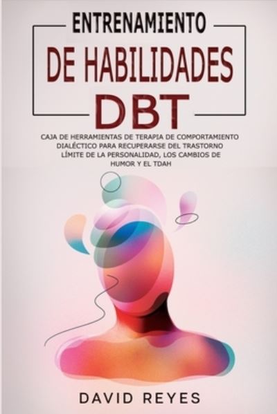 Entrenamiento de Habilidades Dbt: Caja de herramientas de terapia de comportamiento dialectico para recuperarse del trastorno limite de la personalidad, los cambios de humor y el TDAH - David Reyes - Kirjat - Self Publishing L.T.D. - 9781914263187 - maanantai 14. joulukuuta 2020