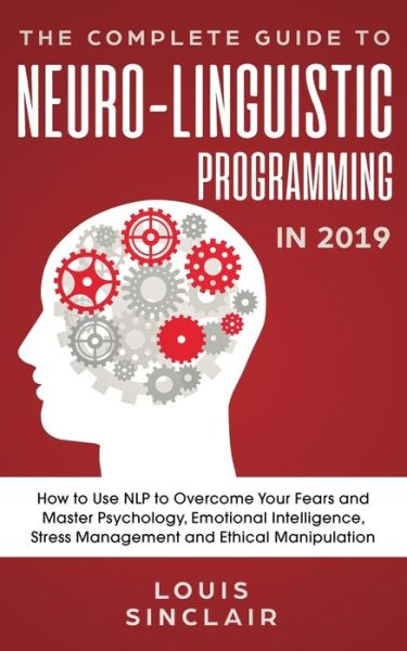 Cover for Louis Sinclair · The Complete Guide to Neuro-Linguistic Programming in 2019 : How to Use NLP to Overcome Your Fears and Master Psychology, Emotional Intelligence, Stress Management and Ethical Manipulation (Pocketbok) (2019)