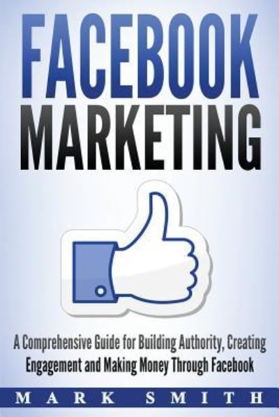 Cover for Mark Smith · Facebook Marketing: A Comprehensive Guide for Building Authority, Creating Engagement and Making Money Through Facebook - Social Media Marketing (Paperback Book) (2019)