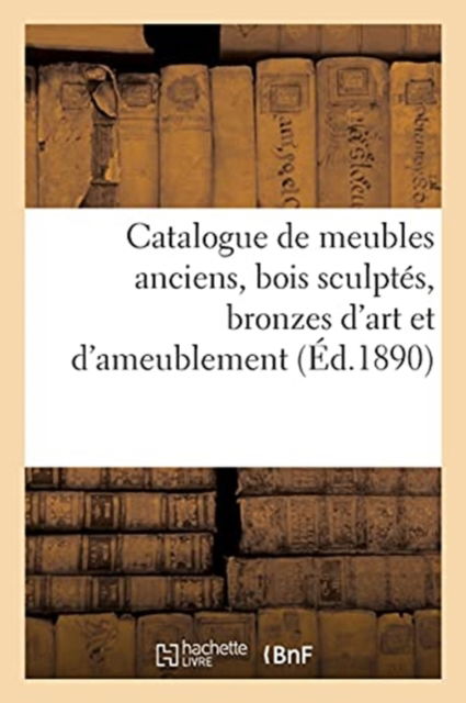 Catalogue de Meubles Anciens Des Epoques de la Renaissance, Louis XIV, Louis XV Et Louis XVI - Arthur Bloche - Books - Hachette Livre - BNF - 9782329549187 - 2021