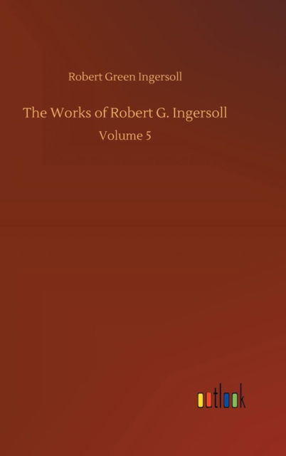 Cover for Robert Green Ingersoll · The Works of Robert G. Ingersoll (Hardcover Book) (2018)