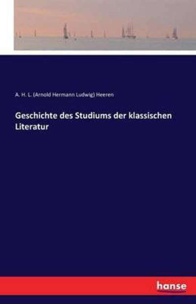 Cover for Heeren, A H L (Arnold Hermann Ludwig) · Geschichte des Studiums der klassischen Literatur (Paperback Book) (2016)