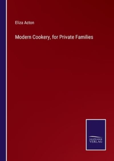 Modern Cookery, for Private Families - Eliza Acton - Bøger - Salzwasser-Verlag - 9783752591187 - 1. april 2022