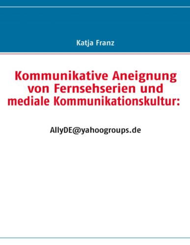 Cover for Katja Franz · Kommunikative Aneignung Von Fernsehserien Und Mediale Kommunikationskultur: Allyde@yahoogroups.de (Pocketbok) [German edition] (2008)