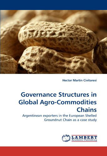 Governance Structures in Global Agro-commodities Chains: Argentinean Exporters in the European Shelled Groundnut Chain As a Case Study - Hector  Martin Civitaresi - Bücher - LAP LAMBERT Academic Publishing - 9783838383187 - 19. Juli 2010