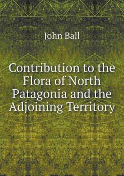 Contribution to the Flora of North Patagonia and the Adjoining Territory - John Ball - Boeken - Book on Demand Ltd. - 9785519105187 - 15 augustus 2014