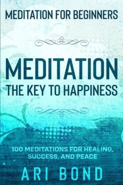 Cover for Ari Bond · Meditation For Beginners: MEDITATION THE KEY TO HAPPINESS - 100 Meditations for Healing, Success, and Peace (Taschenbuch) (2023)
