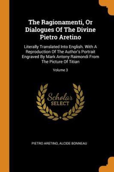 Cover for Pietro Aretino · The Ragionamenti, or Dialogues of the Divine Pietro Aretino: Literally Translated Into English. with a Reproduction of the Author's Portrait Engraved by Mark Antony Raimondi from the Picture of Titian; Volume 3 (Pocketbok) (2018)