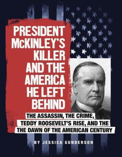 Cover for Jessica Gunderson · President McKinley's Killer and the America He Left Behind The Assassin, the Crime, Teddy Roosevelt's Rise, and the Dawn of the American Century (Taschenbuch) (2018)