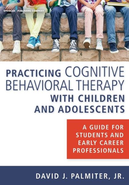 Cover for Palmiter, Jr., David J., PhD, ABPP · Practicing Cognitive Behavioral Therapy with Children and Adolescents: A Guide for Students and Early Career Professionals (Paperback Book) (2016)